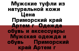 Мужские туфли из натуральной кожи   › Цена ­ 1 100 - Приморский край, Артем г. Одежда, обувь и аксессуары » Мужская одежда и обувь   . Приморский край,Артем г.
